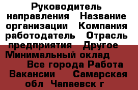 Руководитель направления › Название организации ­ Компания-работодатель › Отрасль предприятия ­ Другое › Минимальный оклад ­ 27 000 - Все города Работа » Вакансии   . Самарская обл.,Чапаевск г.